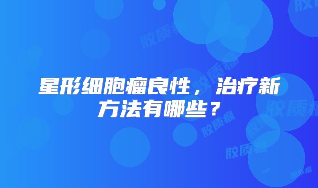 星形细胞瘤良性，治疗新方法有哪些？