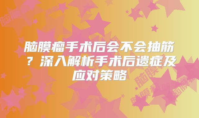 脑膜瘤手术后会不会抽筋？深入解析手术后遗症及应对策略