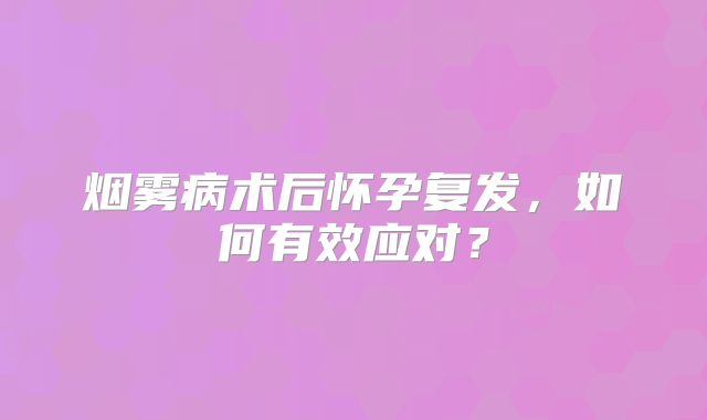 烟雾病术后怀孕复发，如何有效应对？