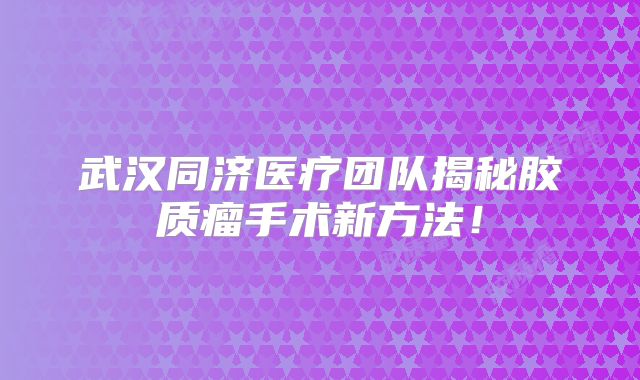 武汉同济医疗团队揭秘胶质瘤手术新方法！