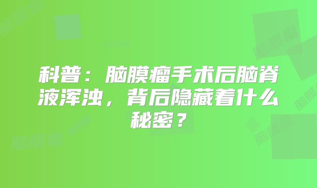 科普：脑膜瘤手术后脑脊液浑浊，背后隐藏着什么秘密？