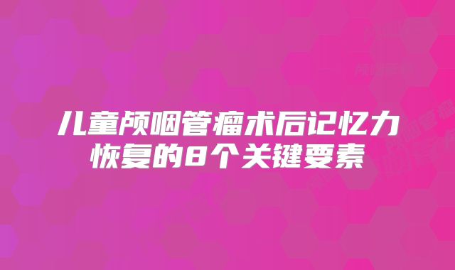 儿童颅咽管瘤术后记忆力恢复的8个关键要素