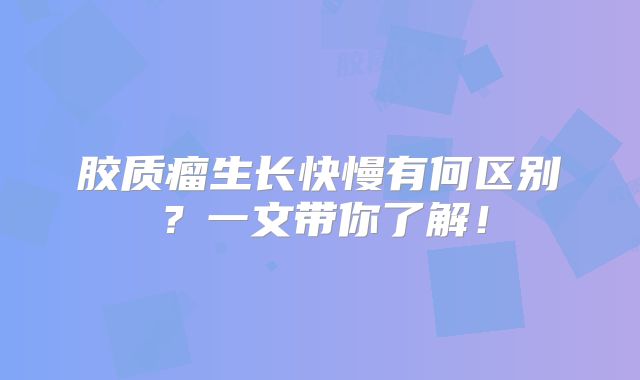 胶质瘤生长快慢有何区别？一文带你了解！