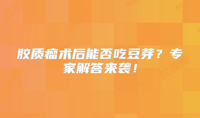 胶质瘤术后能否吃豆芽？专家解答来袭！