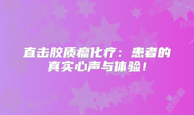 直击胶质瘤化疗：患者的真实心声与体验！