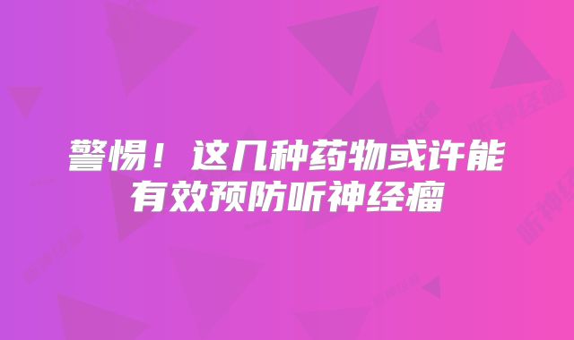 警惕！这几种药物或许能有效预防听神经瘤