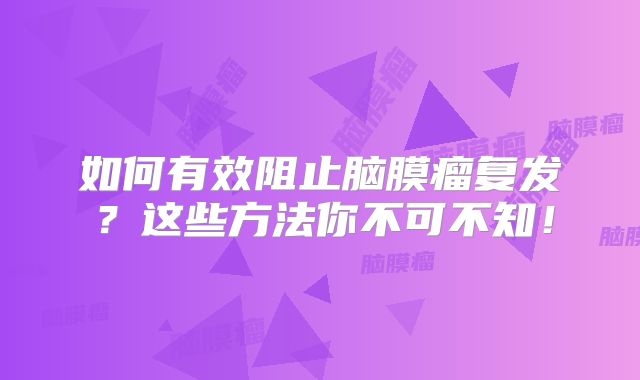 如何有效阻止脑膜瘤复发？这些方法你不可不知！
