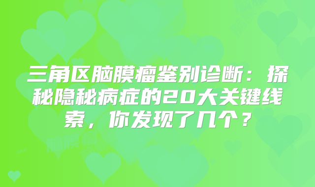 三角区脑膜瘤鉴别诊断：探秘隐秘病症的20大关键线索，你发现了几个？