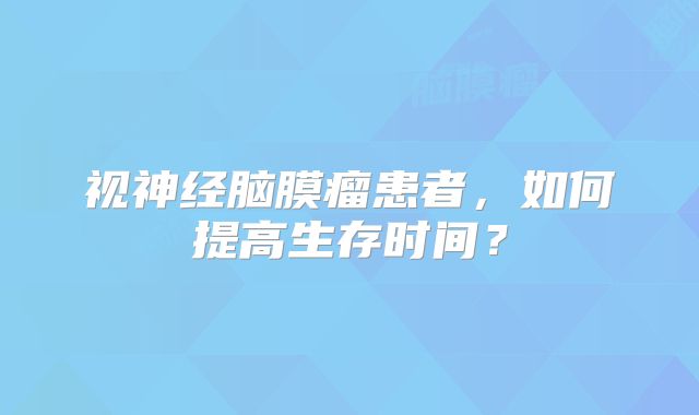 视神经脑膜瘤患者，如何提高生存时间？