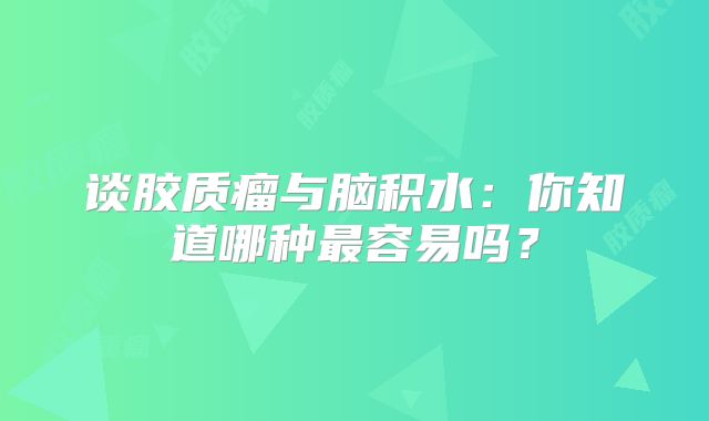 谈胶质瘤与脑积水：你知道哪种最容易吗？