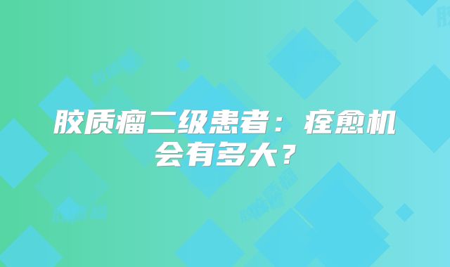 胶质瘤二级患者：痊愈机会有多大？