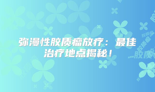 弥漫性胶质瘤放疗：最佳治疗地点揭秘！
