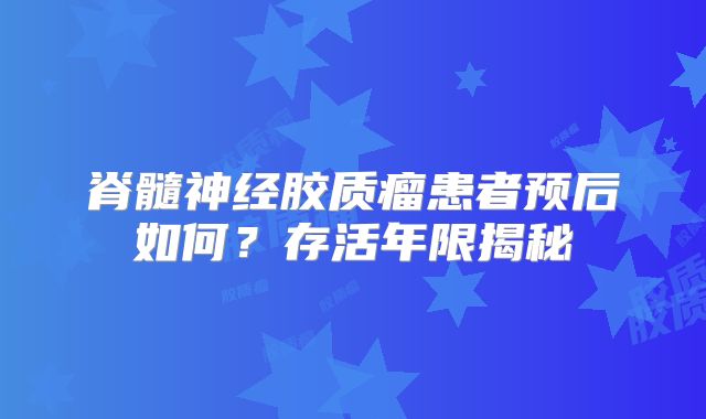 脊髓神经胶质瘤患者预后如何？存活年限揭秘