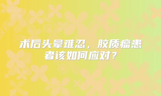 术后头晕难忍，胶质瘤患者该如何应对？