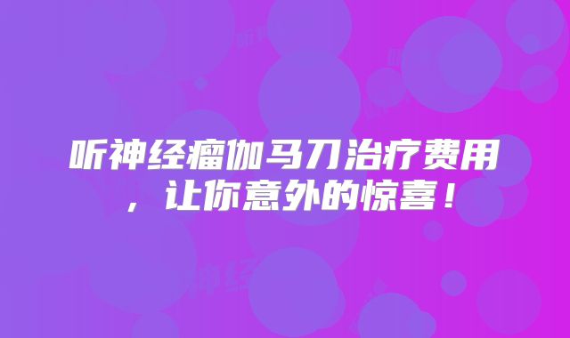 听神经瘤伽马刀治疗费用，让你意外的惊喜！