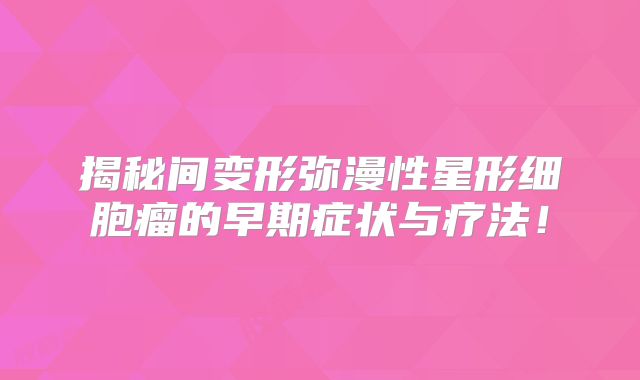 揭秘间变形弥漫性星形细胞瘤的早期症状与疗法！