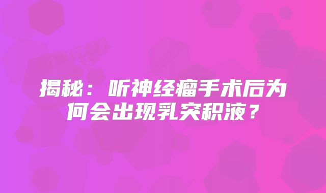揭秘：听神经瘤手术后为何会出现乳突积液？