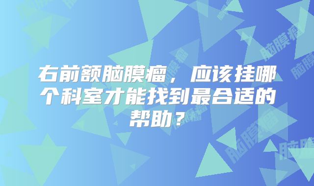 右前额脑膜瘤，应该挂哪个科室才能找到最合适的帮助？