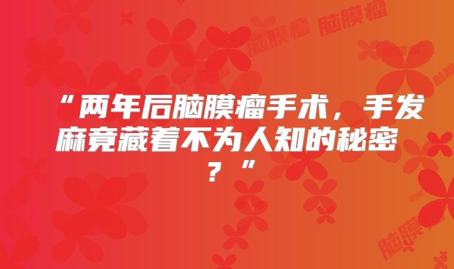 “两年后脑膜瘤手术，手发麻竟藏着不为人知的秘密？”