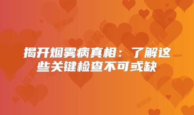揭开烟雾病真相：了解这些关键检查不可或缺