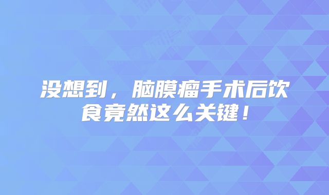 没想到，脑膜瘤手术后饮食竟然这么关键！