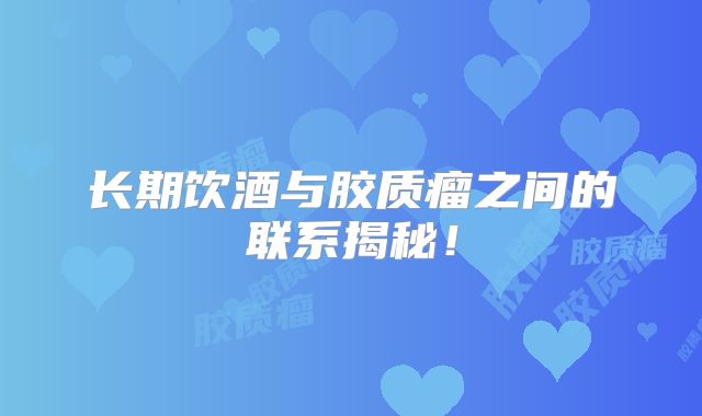 长期饮酒与胶质瘤之间的联系揭秘！