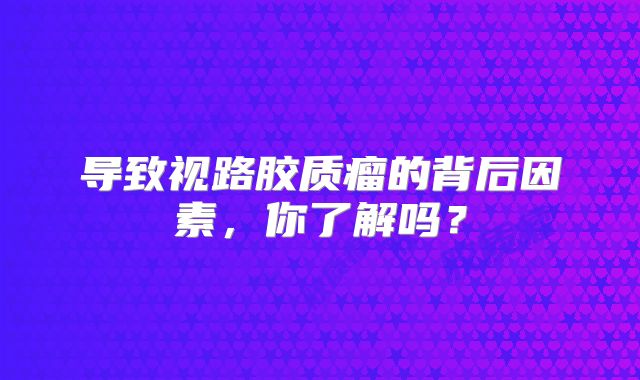 导致视路胶质瘤的背后因素，你了解吗？