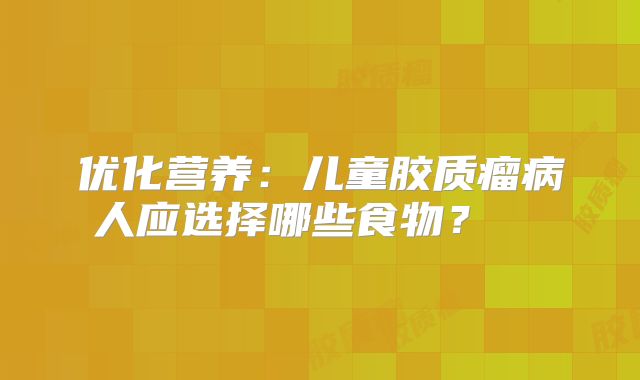 优化营养：儿童胶质瘤病人应选择哪些食物？  