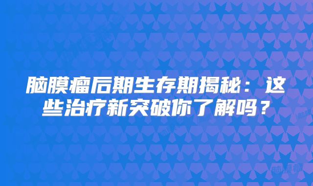 脑膜瘤后期生存期揭秘：这些治疗新突破你了解吗？