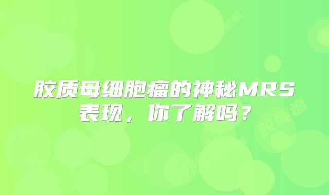 胶质母细胞瘤的神秘MRS表现，你了解吗？