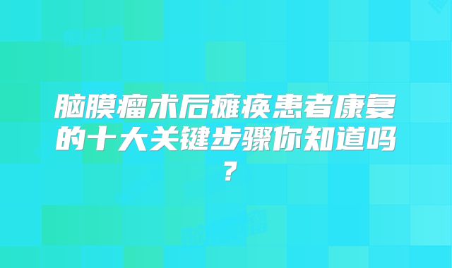脑膜瘤术后瘫痪患者康复的十大关键步骤你知道吗？