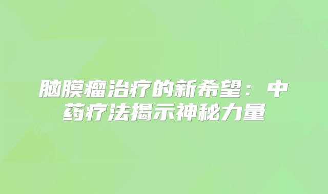 脑膜瘤治疗的新希望：中药疗法揭示神秘力量