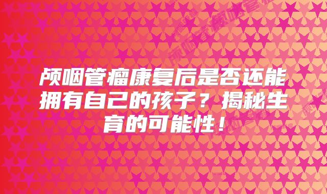 颅咽管瘤康复后是否还能拥有自己的孩子？揭秘生育的可能性！