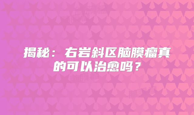 揭秘：右岩斜区脑膜瘤真的可以治愈吗？