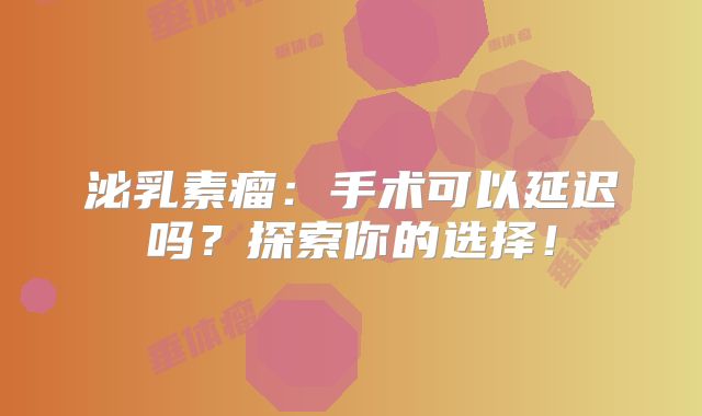 泌乳素瘤：手术可以延迟吗？探索你的选择！