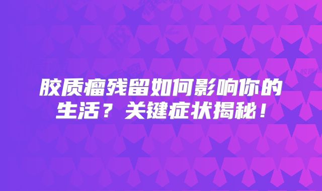胶质瘤残留如何影响你的生活？关键症状揭秘！
