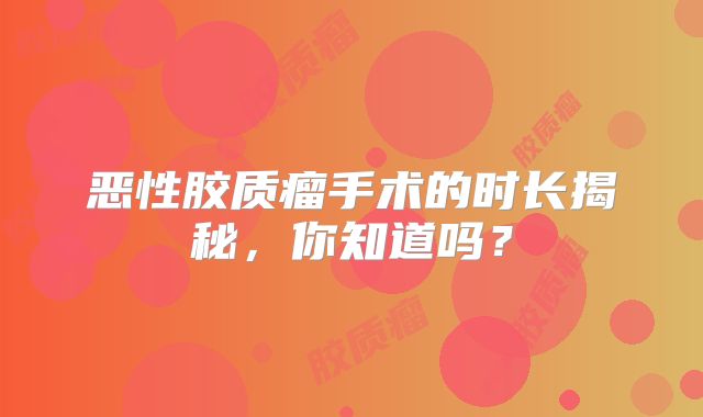 恶性胶质瘤手术的时长揭秘，你知道吗？