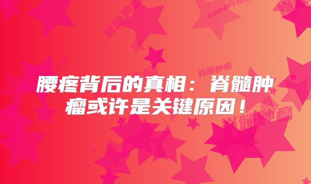 腰疼背后的真相：脊髓肿瘤或许是关键原因！
