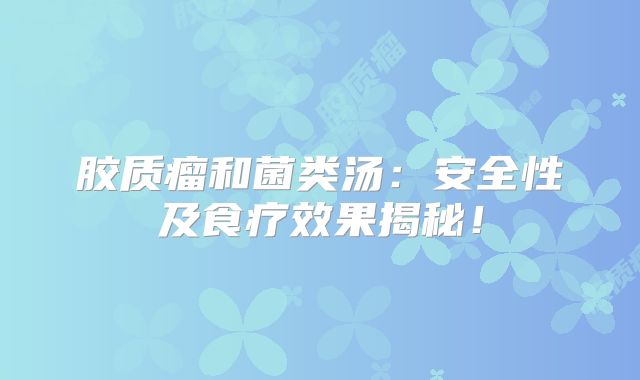 胶质瘤和菌类汤：安全性及食疗效果揭秘！