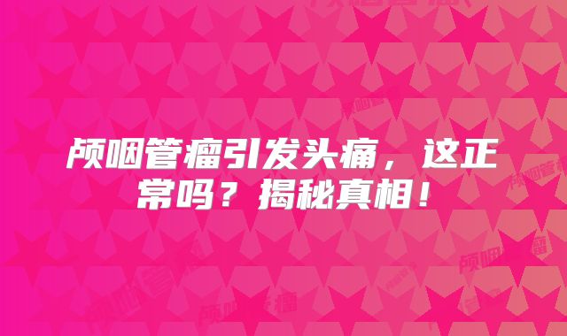 颅咽管瘤引发头痛，这正常吗？揭秘真相！