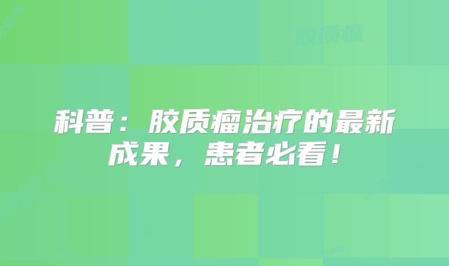 科普：胶质瘤治疗的最新成果，患者必看！