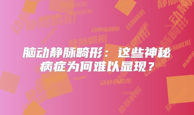 脑动静脉畸形：这些神秘病症为何难以显现？