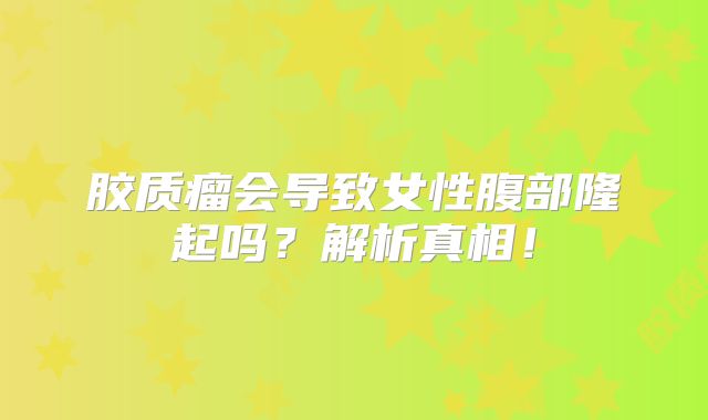 胶质瘤会导致女性腹部隆起吗？解析真相！