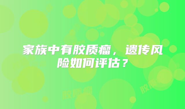 家族中有胶质瘤，遗传风险如何评估？