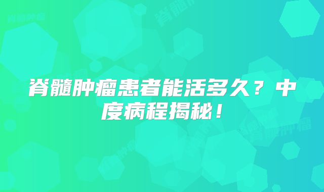 脊髓肿瘤患者能活多久？中度病程揭秘！