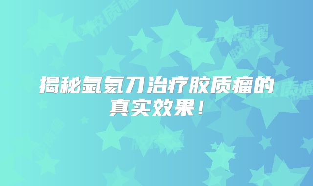 揭秘氩氦刀治疗胶质瘤的真实效果！