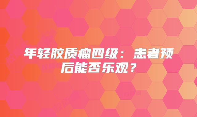 年轻胶质瘤四级：患者预后能否乐观？