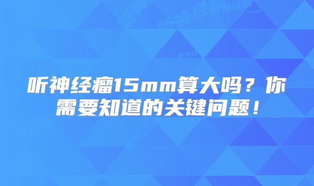 听神经瘤15mm算大吗？你需要知道的关键问题！