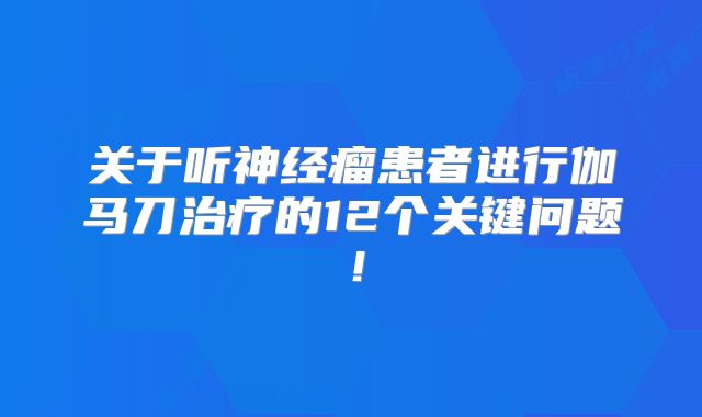 关于听神经瘤患者进行伽马刀治疗的12个关键问题！