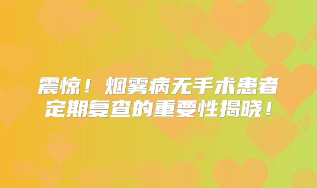 震惊！烟雾病无手术患者定期复查的重要性揭晓！